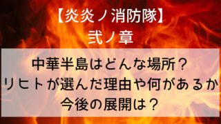 【炎炎ノ消防隊ネタバレ】中華半島上陸作戦とは？どんな場所でリヒトが選んだ理由や何があるか今後の展開は？