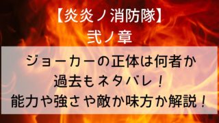 【炎炎ノ消防隊】ジョーカーの正体は何者か過去もネタバレ!能力や強さや敵か味方か解説!