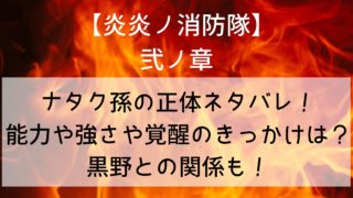 【炎炎ノ消防隊】ナタク孫の正体ネタバレ！能力や強さやアドラバースト覚醒のきっかけは？黒野との関係も！