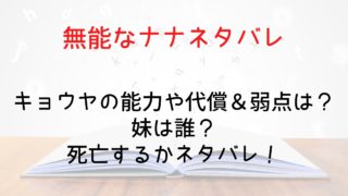 【無能なナナ】キョウヤの能力や代償＆弱点は？妹は誰？死亡するかネタバレ！