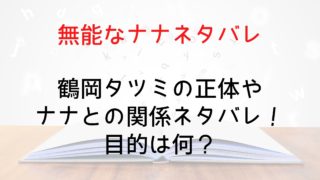 【無能なナナ】鶴岡タツミの正体やナナとの関係ネタバレ！目的は何？