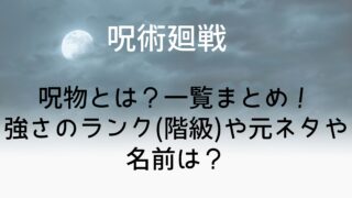 【呪術廻戦】呪物とは？一覧まとめ！強さのランク(階級)や元ネタや名前は？