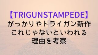 【TRIGUNSTAMPEDE】がっかりやトライガン新作これじゃないといわれる理由を考察