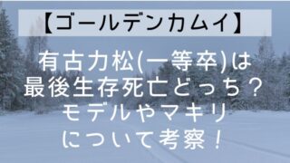 【ゴールデンカムイ】有古力松(一等卒)は最後生存死亡どっち？モデルやマキリについて考察！