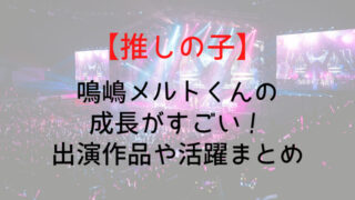 【推しの子】鳴嶋メルトくんの成長がすごい！出演作品や活躍まとめ
