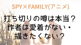 【SPY×FAMILY】打ち切りの噂は本当?作者は愛着がない・描きたくない?