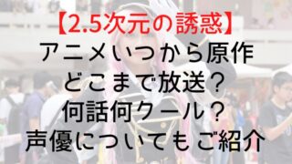 【2.5次元の誘惑】アニメいつから原作どこまで放送？何話何クール？声優についてもご紹介