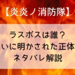 【炎炎ノ消防隊】ラスボスは誰?ついに明かされた正体をネタバレ解説