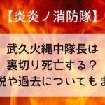 【炎炎ノ消防隊】武久火縄中隊長は裏切り死亡する?黒幕説や過去についてもまとめ
