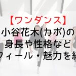 【ワンダンス】小谷花木(カボ)の身長や性格などプロフィール・魅力を紹介!