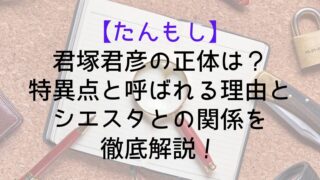 【たんもし】君塚君彦の正体は?特異点と呼ばれる理由とシエスタとの関係を徹底解説!