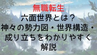 【無職転生】六面世界とは？神々の勢力図・世界構造・成り立ちをわかりやすく解説