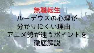【無職転生】ルーデウスの心理が分かりにくい理由｜アニメ勢が迷うポイントを徹底解説